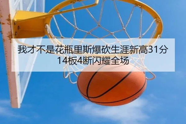 我才不是花瓶里斯爆砍生涯新高31分14板4断闪耀全场